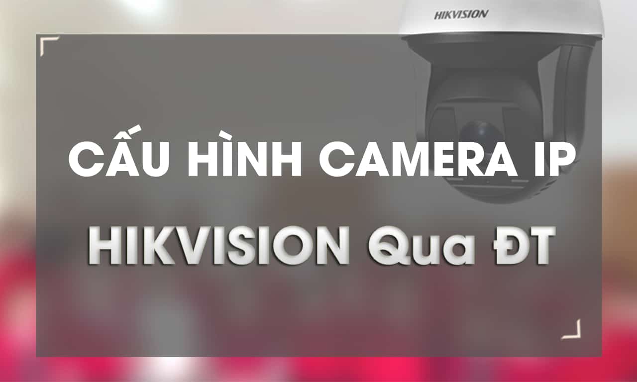 Hướng dẫn cấu hình camera IP Hikvision bằng điện thoại