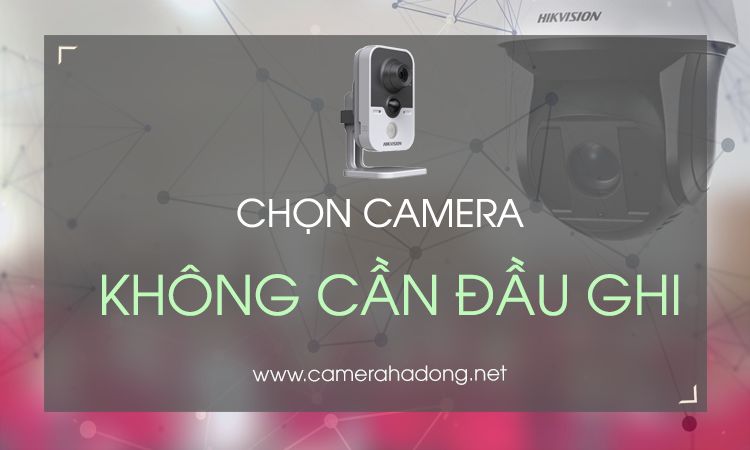 Hướng dẫn chọn camera không cần đầu ghi loại tốt