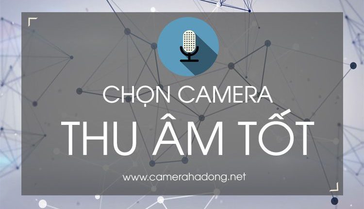 Camera có thu tiếng không? Hướng dẫn chọn cam thu tiếng tốt.