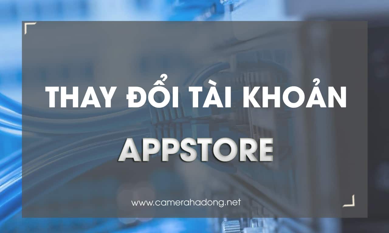 Hướng dẫn thay đổi tài khoản Appstore để tải ứng dụng